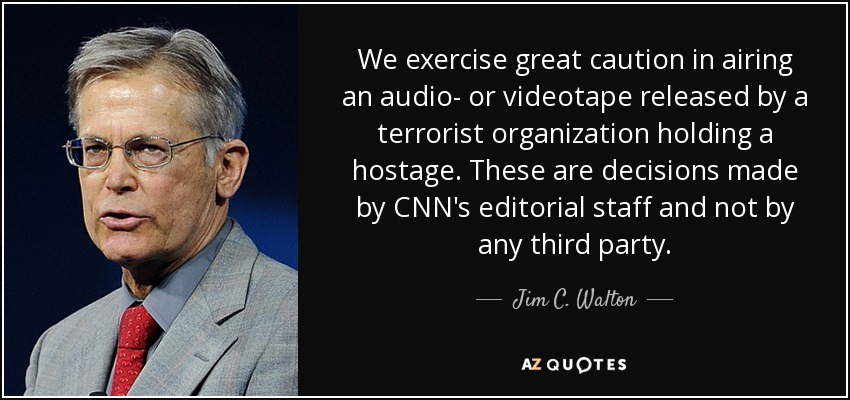We exercise great caution in airing an audio- or videotape released by a terrorist organization holding a hostage. These are decisions made by CNN's editorial staff and not by any third party. - Jim C. Walton