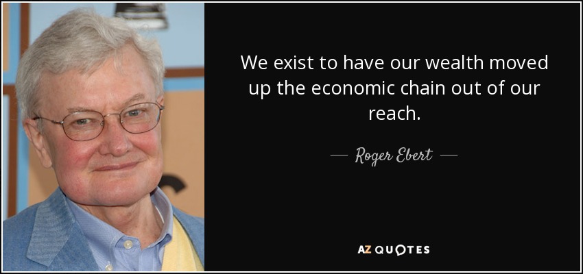 We exist to have our wealth moved up the economic chain out of our reach. - Roger Ebert