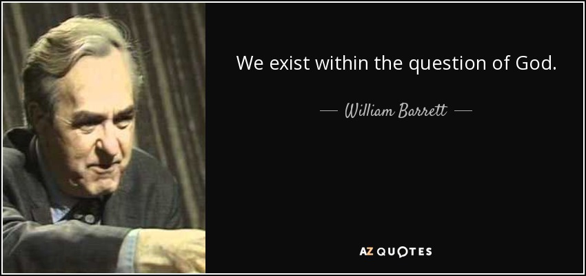 We exist within the question of God. - William Barrett