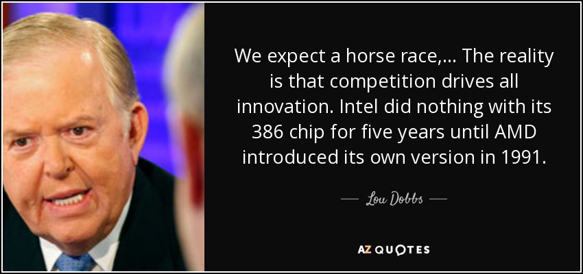 We expect a horse race, ... The reality is that competition drives all innovation. Intel did nothing with its 386 chip for five years until AMD introduced its own version in 1991. - Lou Dobbs