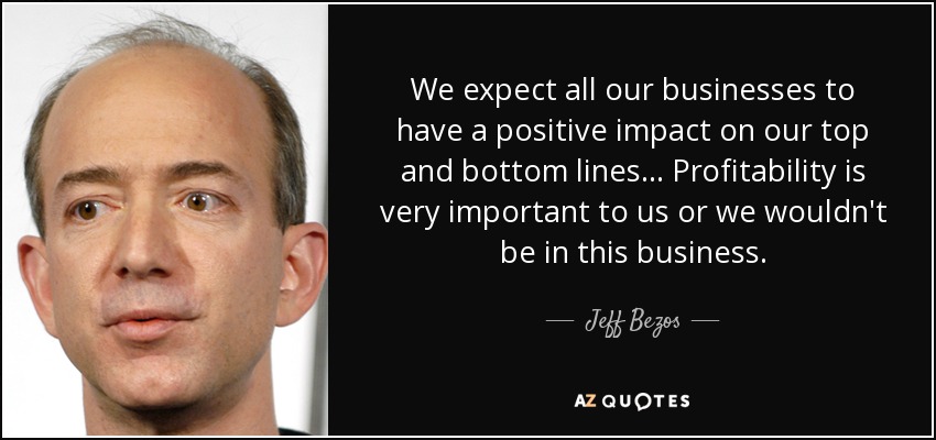 We expect all our businesses to have a positive impact on our top and bottom lines ... Profitability is very important to us or we wouldn't be in this business. - Jeff Bezos