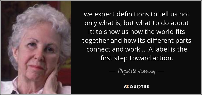 we expect definitions to tell us not only what is, but what to do about it; to show us how the world fits together and how its different parts connect and work. ... A label is the first step toward action. - Elizabeth Janeway