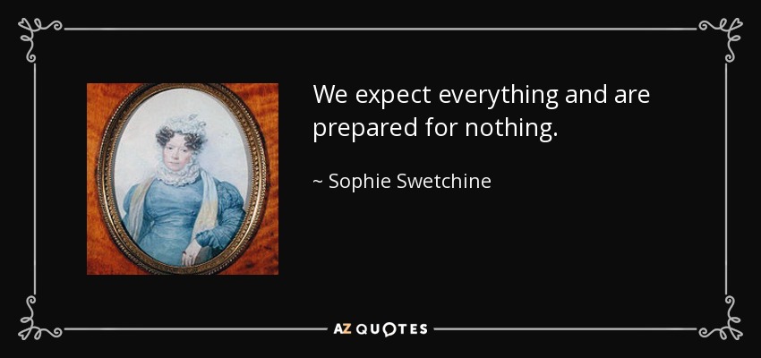 We expect everything and are prepared for nothing. - Sophie Swetchine
