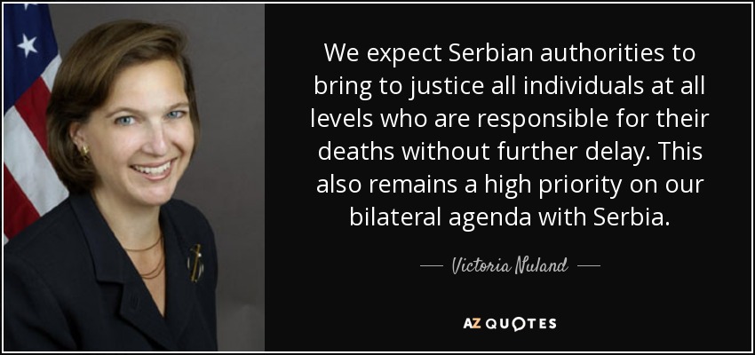 We expect Serbian authorities to bring to justice all individuals at all levels who are responsible for their deaths without further delay. This also remains a high priority on our bilateral agenda with Serbia. - Victoria Nuland