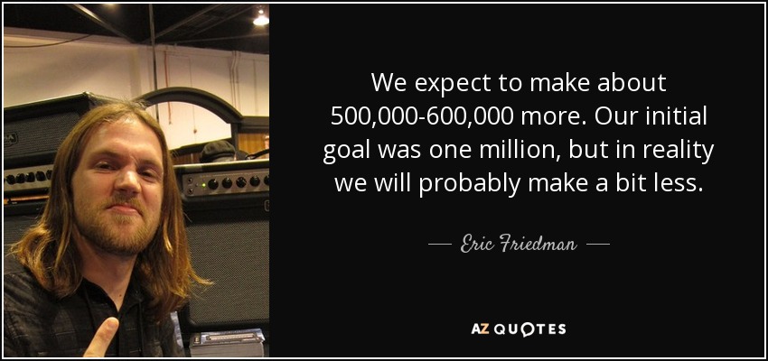 We expect to make about 500,000-600,000 more. Our initial goal was one million, but in reality we will probably make a bit less. - Eric Friedman