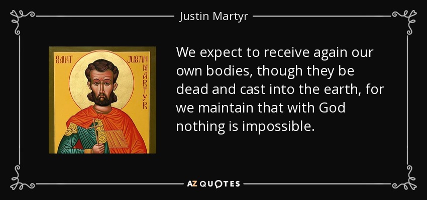 We expect to receive again our own bodies, though they be dead and cast into the earth, for we maintain that with God nothing is impossible. - Justin Martyr