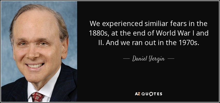 We experienced similiar fears in the 1880s, at the end of World War I and II. And we ran out in the 1970s. - Daniel Yergin