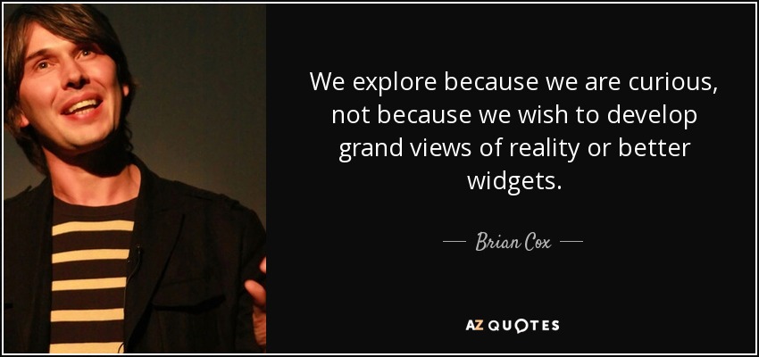 We explore because we are curious, not because we wish to develop grand views of reality or better widgets. - Brian Cox