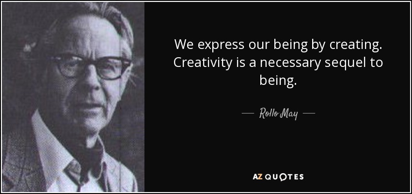 We express our being by creating. Creativity is a necessary sequel to being. - Rollo May