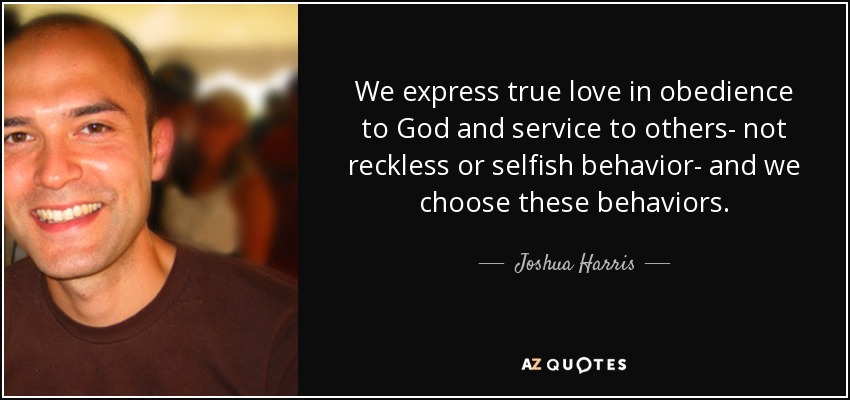 We express true love in obedience to God and service to others- not reckless or selfish behavior- and we choose these behaviors. - Joshua Harris