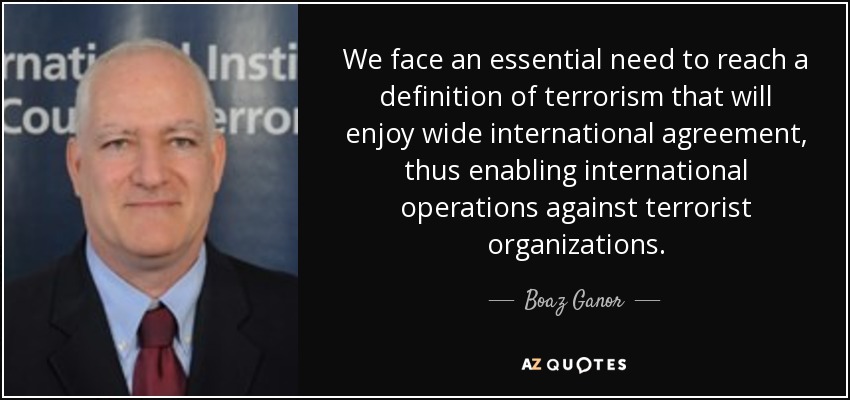 We face an essential need to reach a definition of terrorism that will enjoy wide international agreement, thus enabling international operations against terrorist organizations. - Boaz Ganor
