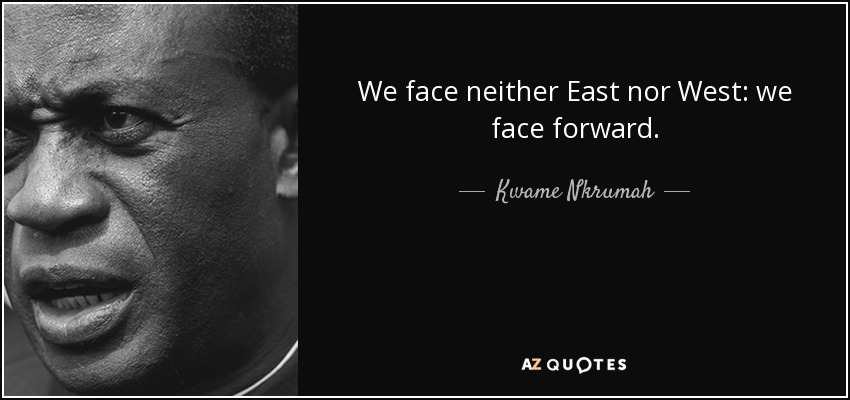 We face neither East nor West: we face forward. - Kwame Nkrumah