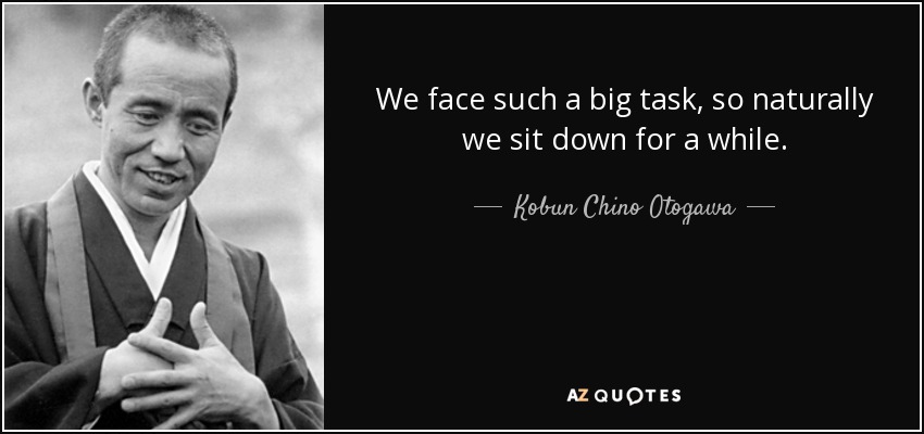 We face such a big task, so naturally we sit down for a while. - Kobun Chino Otogawa