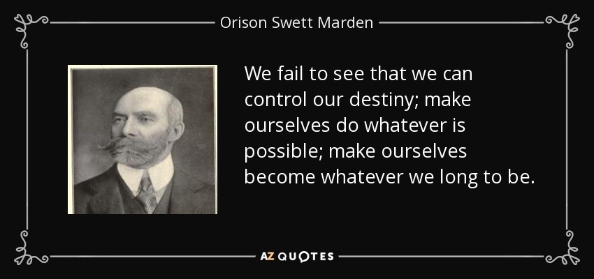 We fail to see that we can control our destiny; make ourselves do whatever is possible; make ourselves become whatever we long to be. - Orison Swett Marden