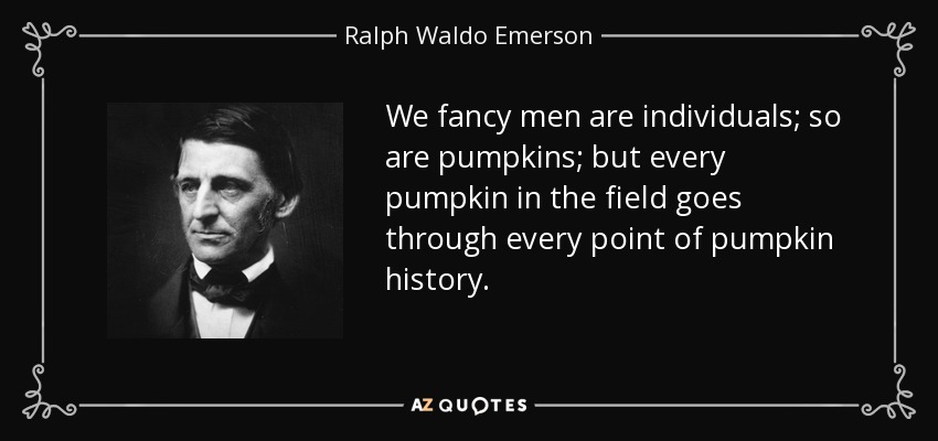 We fancy men are individuals; so are pumpkins; but every pumpkin in the field goes through every point of pumpkin history. - Ralph Waldo Emerson