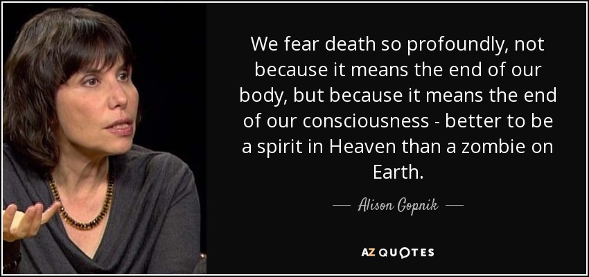We fear death so profoundly, not because it means the end of our body, but because it means the end of our consciousness - better to be a spirit in Heaven than a zombie on Earth. - Alison Gopnik