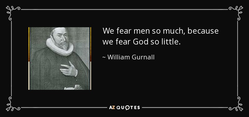 We fear men so much, because we fear God so little. - William Gurnall