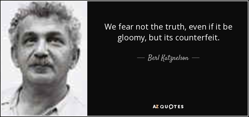 We fear not the truth, even if it be gloomy, but its counterfeit. - Berl Katznelson