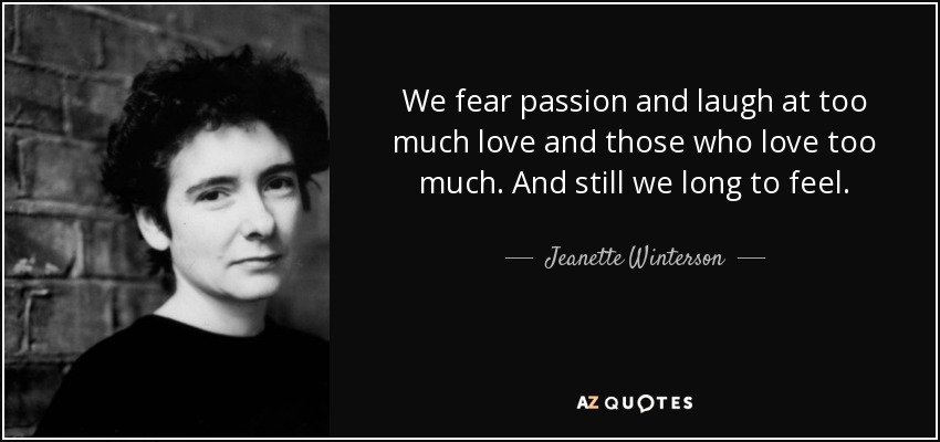 We fear passion and laugh at too much love and those who love too much. And still we long to feel. - Jeanette Winterson