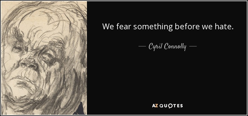We fear something before we hate. - Cyril Connolly