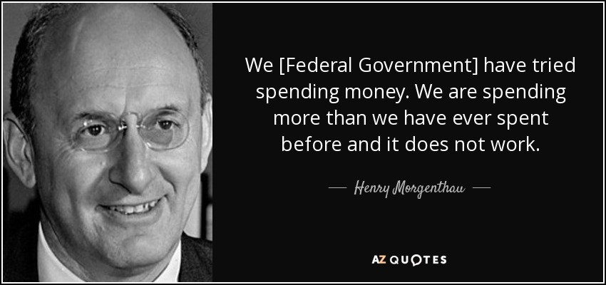 We [Federal Government] have tried spending money. We are spending more than we have ever spent before and it does not work. - Henry Morgenthau, Jr.