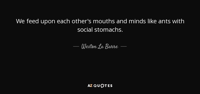 We feed upon each other's mouths and minds like ants with social stomachs. - Weston La Barre