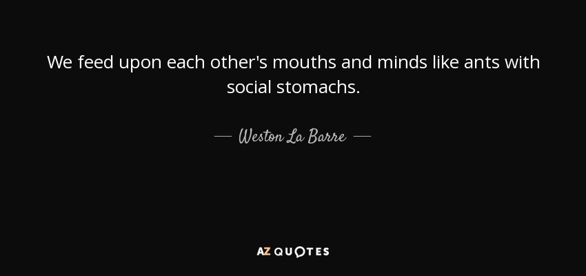 We feed upon each other's mouths and minds like ants with social stomachs. - Weston La Barre