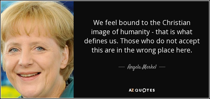 We feel bound to the Christian image of humanity - that is what defines us. Those who do not accept this are in the wrong place here. - Angela Merkel
