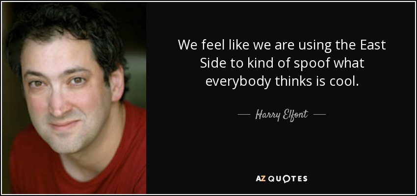 We feel like we are using the East Side to kind of spoof what everybody thinks is cool. - Harry Elfont