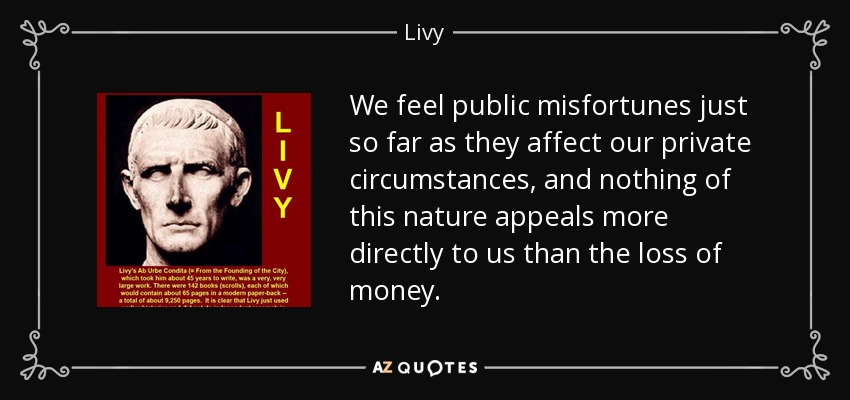 We feel public misfortunes just so far as they affect our private circumstances, and nothing of this nature appeals more directly to us than the loss of money. - Livy
