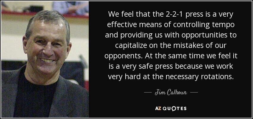 We feel that the 2-2-1 press is a very effective means of controlling tempo and providing us with opportunities to capitalize on the mistakes of our opponents. At the same time we feel it is a very safe press because we work very hard at the necessary rotations. - Jim Calhoun