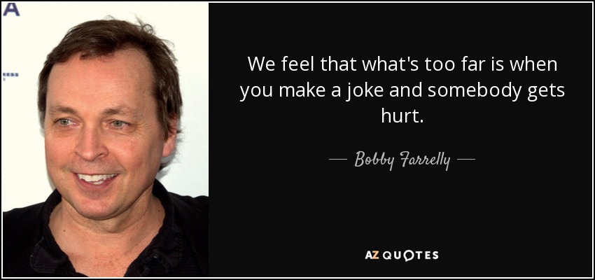 We feel that what's too far is when you make a joke and somebody gets hurt. - Bobby Farrelly