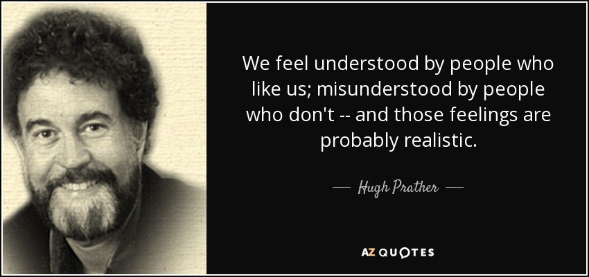 We feel understood by people who like us; misunderstood by people who don't -- and those feelings are probably realistic. - Hugh Prather