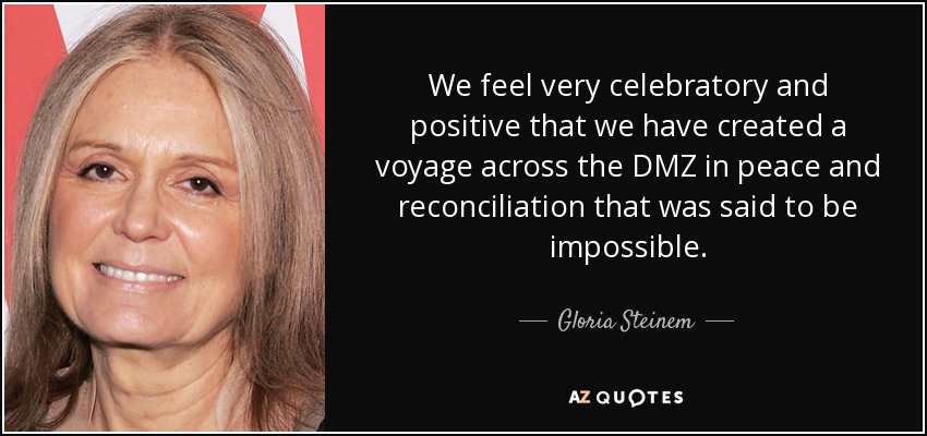 We feel very celebratory and positive that we have created a voyage across the DMZ in peace and reconciliation that was said to be impossible. - Gloria Steinem