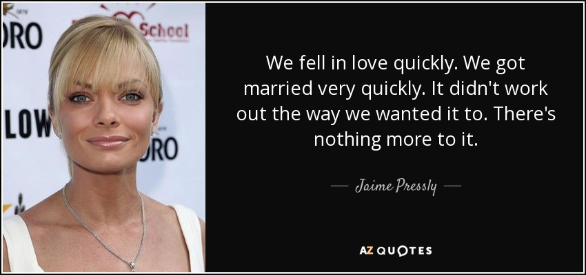We fell in love quickly. We got married very quickly. It didn't work out the way we wanted it to. There's nothing more to it. - Jaime Pressly