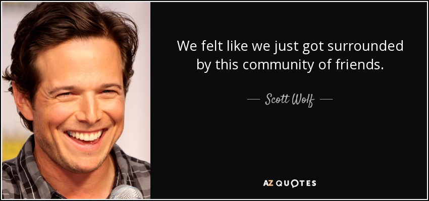 We felt like we just got surrounded by this community of friends. - Scott Wolf