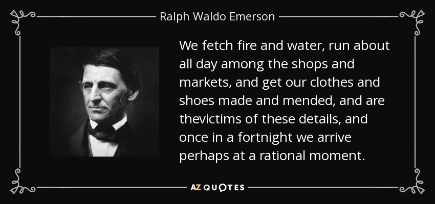 We fetch fire and water, run about all day among the shops and markets, and get our clothes and shoes made and mended, and are thevictims of these details, and once in a fortnight we arrive perhaps at a rational moment. - Ralph Waldo Emerson