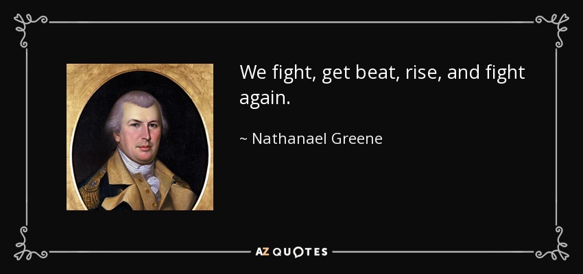 We fight, get beat, rise, and fight again. - Nathanael Greene