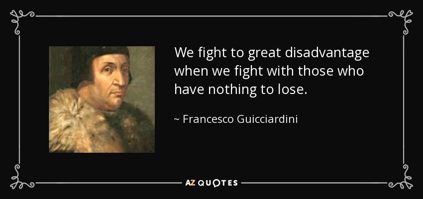 We fight to great disadvantage when we fight with those who have nothing to lose. - Francesco Guicciardini