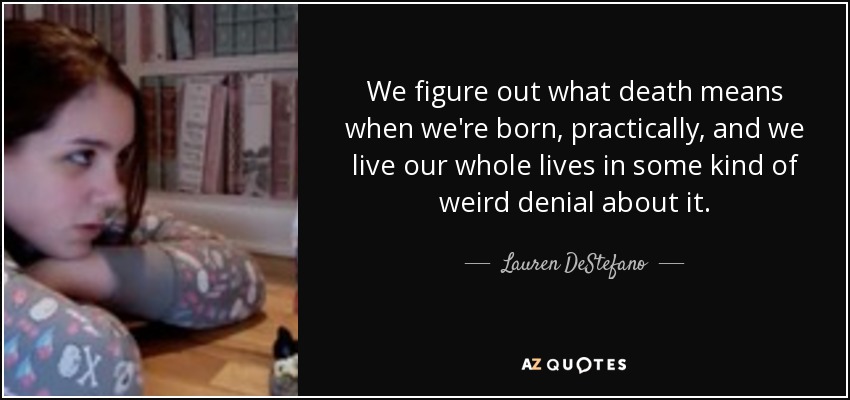 We figure out what death means when we're born, practically, and we live our whole lives in some kind of weird denial about it. - Lauren DeStefano