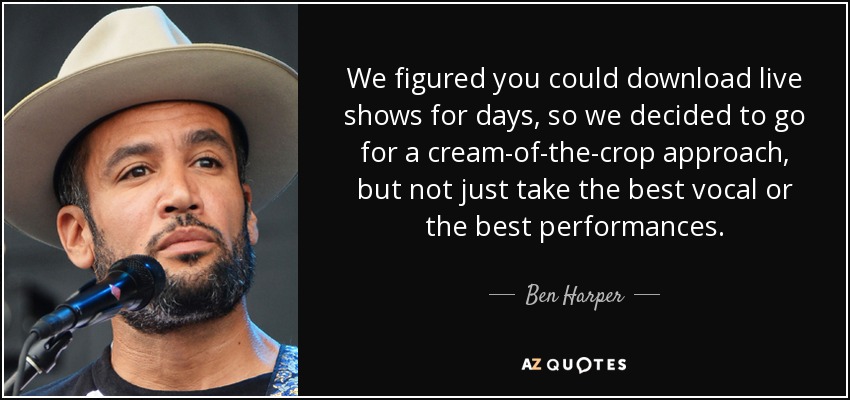 We figured you could download live shows for days, so we decided to go for a cream-of-the-crop approach, but not just take the best vocal or the best performances. - Ben Harper