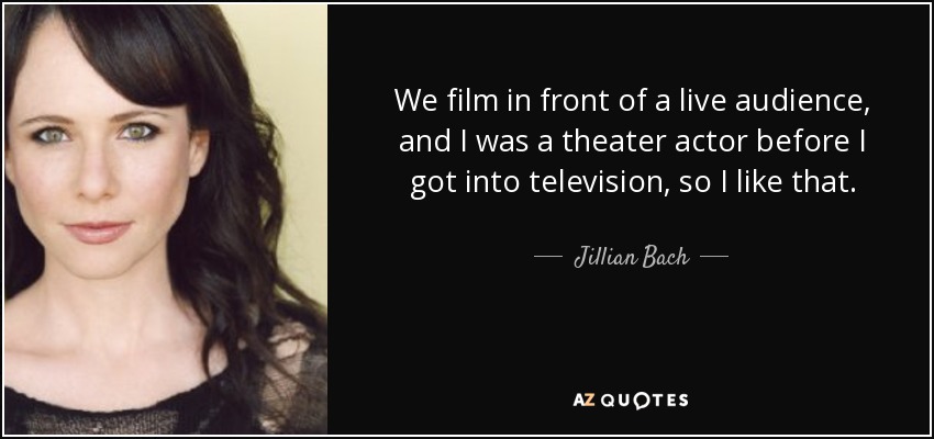 We film in front of a live audience, and I was a theater actor before I got into television, so I like that. - Jillian Bach