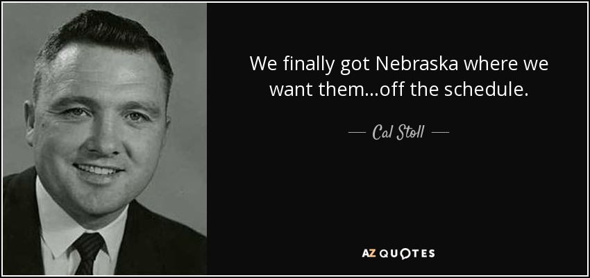 We finally got Nebraska where we want them...off the schedule. - Cal Stoll