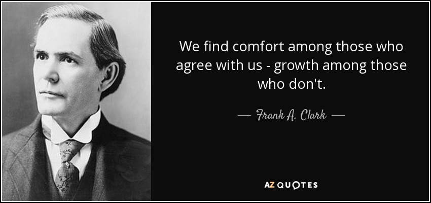 We find comfort among those who agree with us - growth among those who don't. - Frank A. Clark