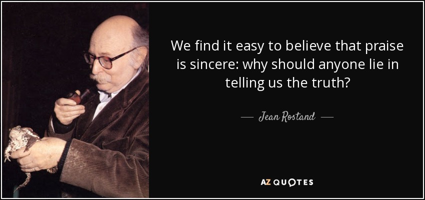 We find it easy to believe that praise is sincere: why should anyone lie in telling us the truth? - Jean Rostand