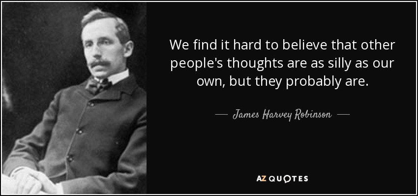 We find it hard to believe that other people's thoughts are as silly as our own, but they probably are. - James Harvey Robinson