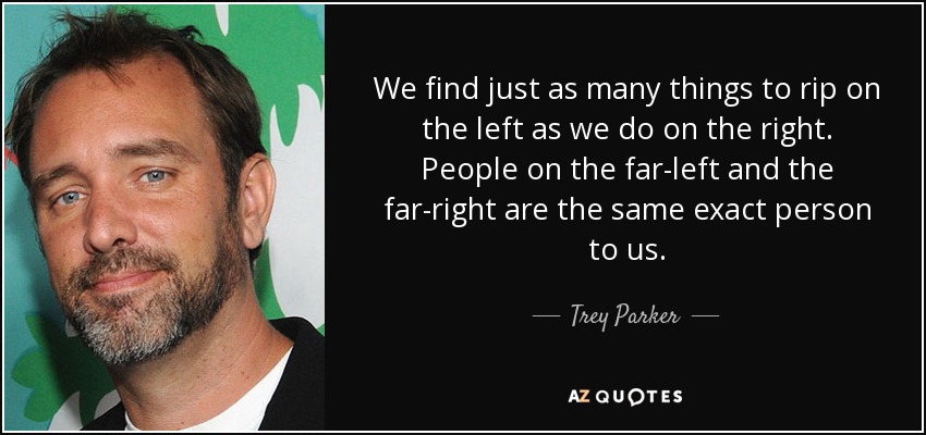 We find just as many things to rip on the left as we do on the right. People on the far-left and the far-right are the same exact person to us. - Trey Parker
