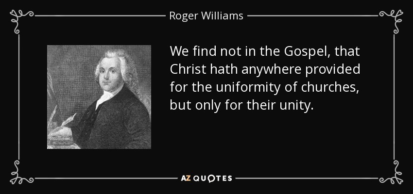 We find not in the Gospel, that Christ hath anywhere provided for the uniformity of churches, but only for their unity. - Roger Williams