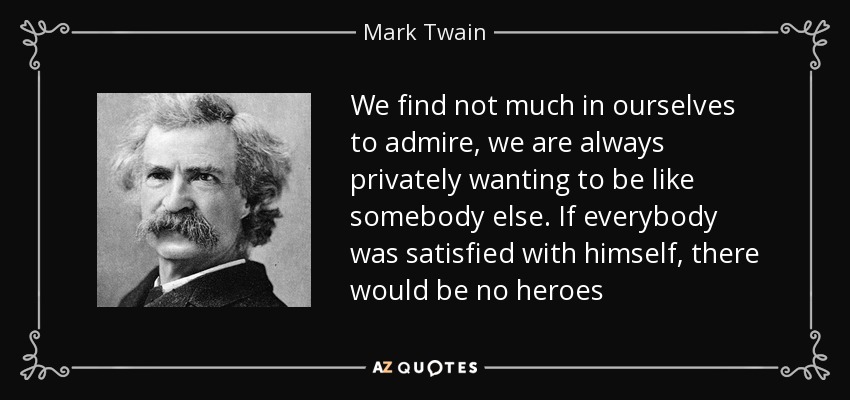 We find not much in ourselves to admire, we are always privately wanting to be like somebody else. If everybody was satisfied with himself, there would be no heroes - Mark Twain