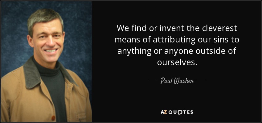 We find or invent the cleverest means of attributing our sins to anything or anyone outside of ourselves. - Paul Washer